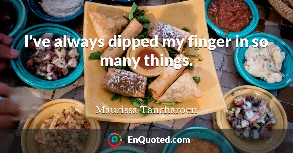 I've always dipped my finger in so many things.
