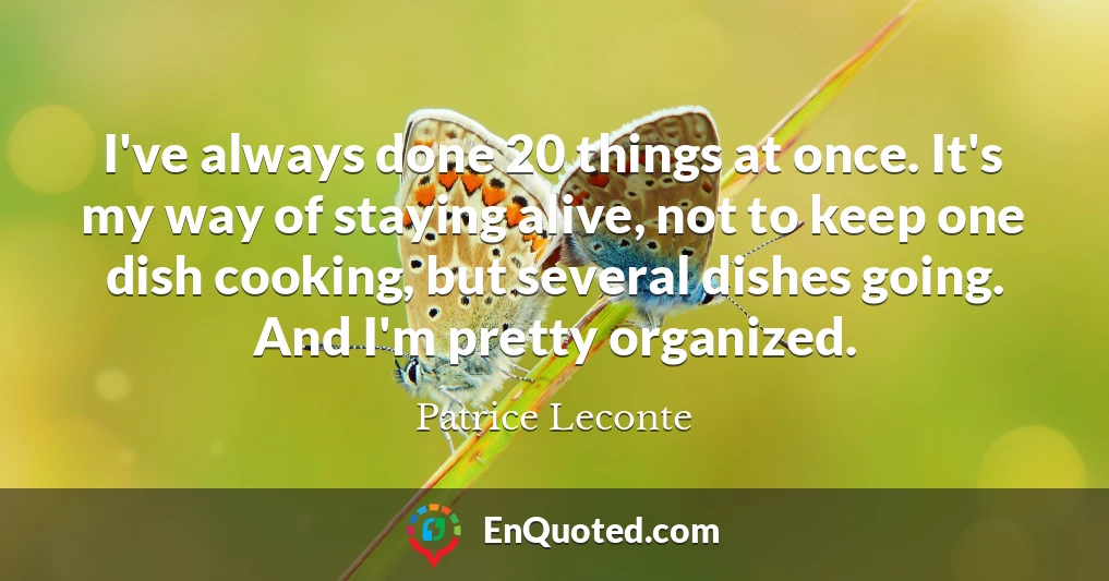 I've always done 20 things at once. It's my way of staying alive, not to keep one dish cooking, but several dishes going. And I'm pretty organized.