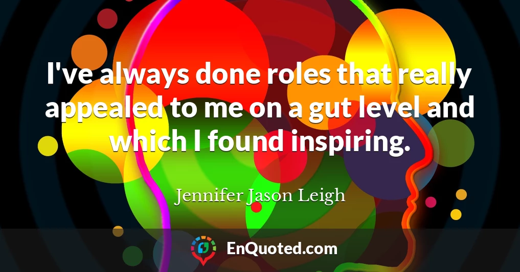 I've always done roles that really appealed to me on a gut level and which I found inspiring.