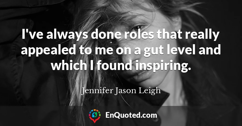 I've always done roles that really appealed to me on a gut level and which I found inspiring.