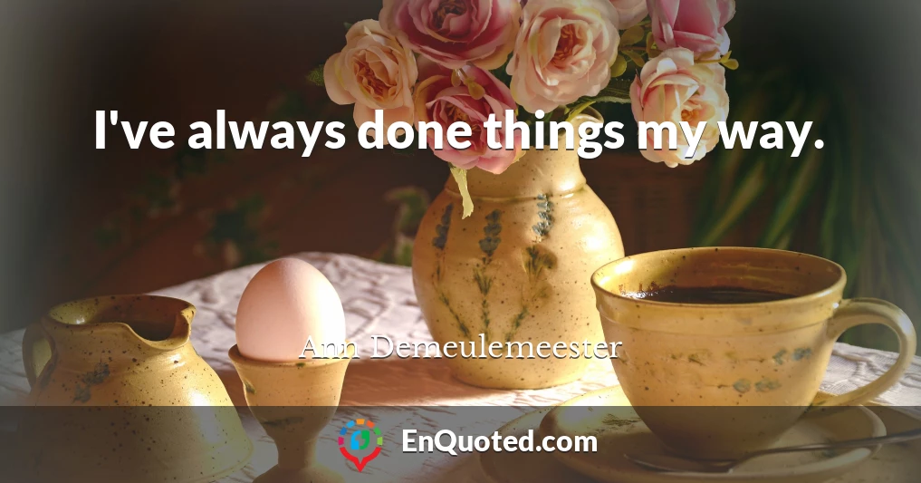 I've always done things my way.