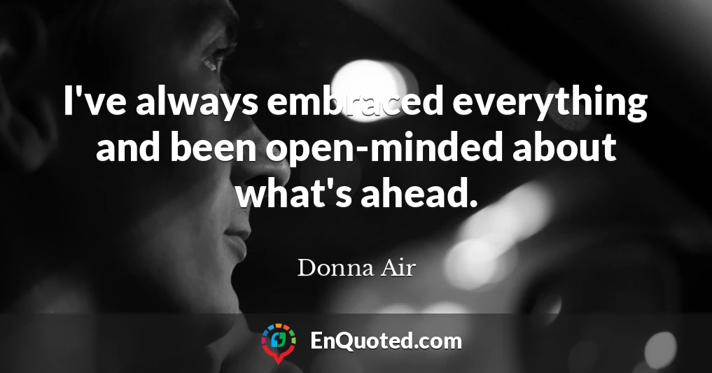 I've always embraced everything and been open-minded about what's ahead.