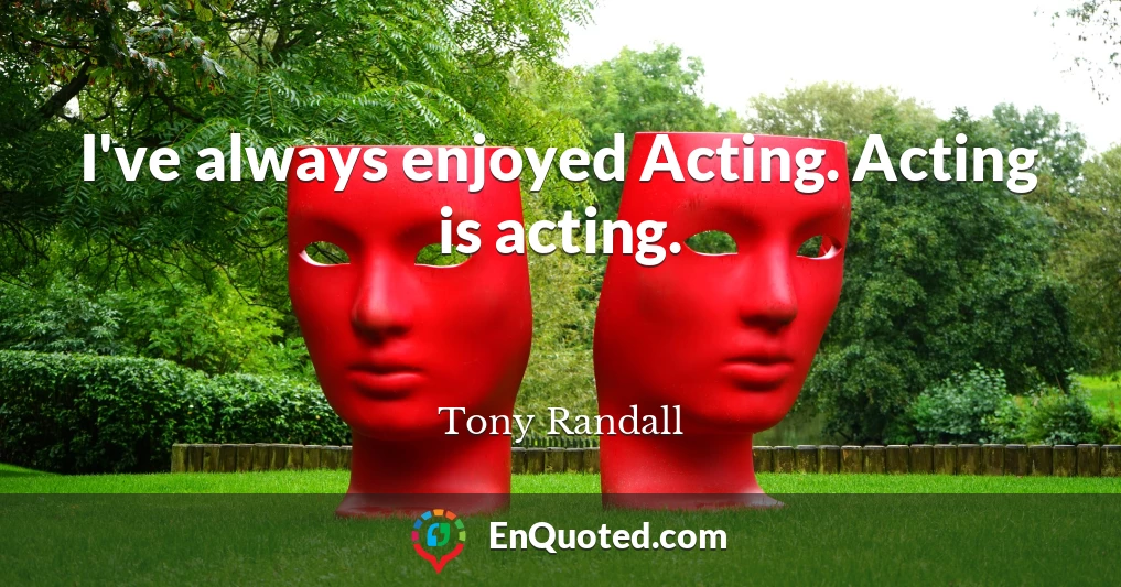 I've always enjoyed Acting. Acting is acting.