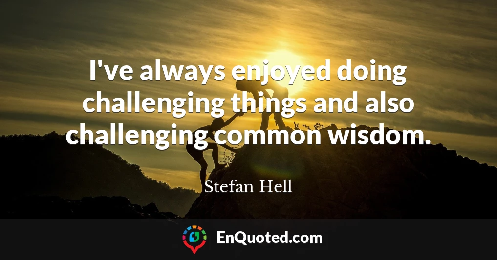 I've always enjoyed doing challenging things and also challenging common wisdom.