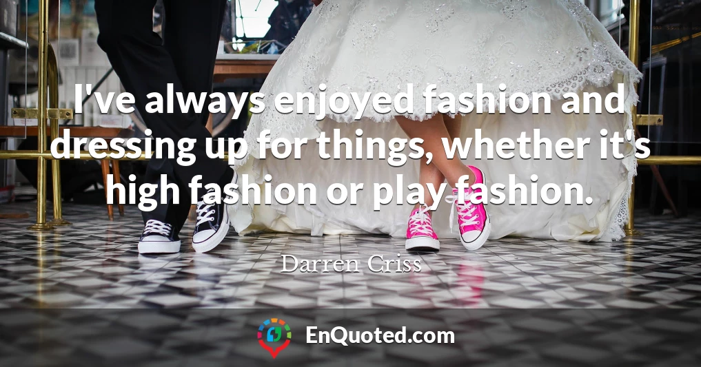 I've always enjoyed fashion and dressing up for things, whether it's high fashion or play fashion.