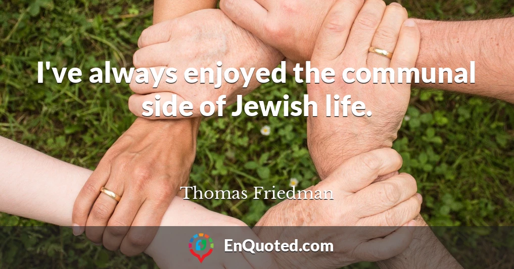 I've always enjoyed the communal side of Jewish life.