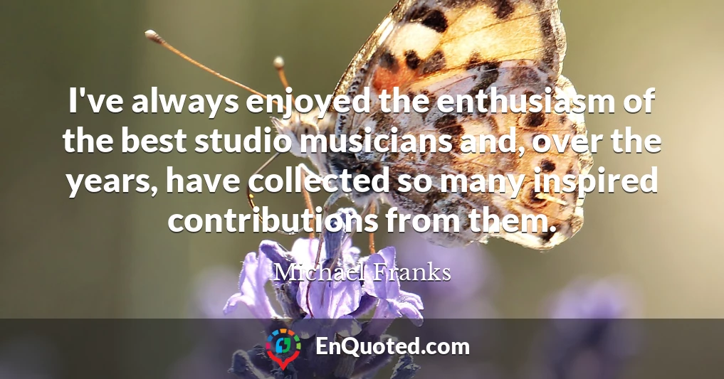 I've always enjoyed the enthusiasm of the best studio musicians and, over the years, have collected so many inspired contributions from them.