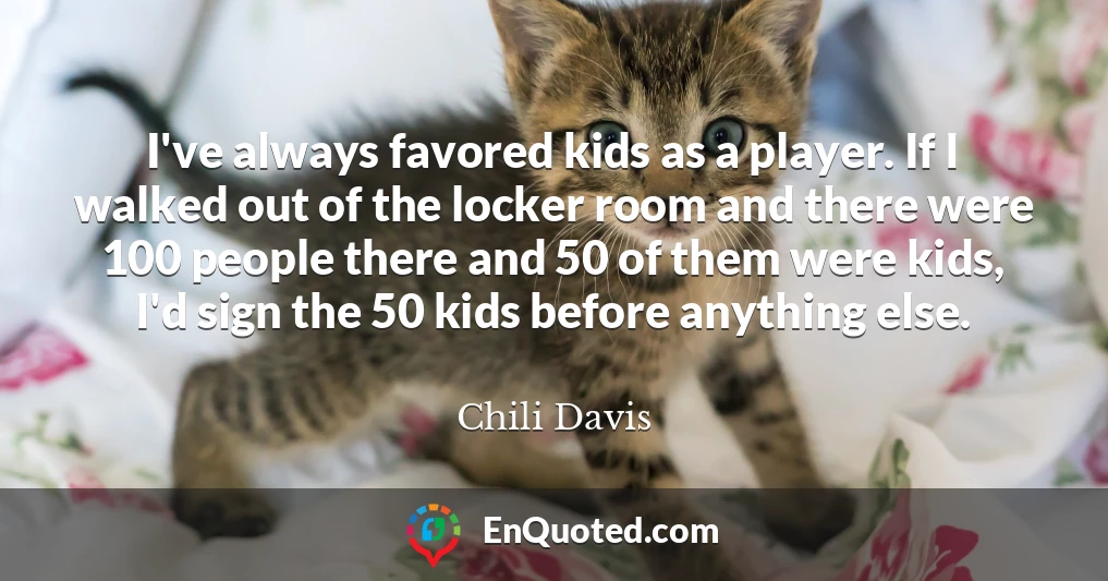 I've always favored kids as a player. If I walked out of the locker room and there were 100 people there and 50 of them were kids, I'd sign the 50 kids before anything else.