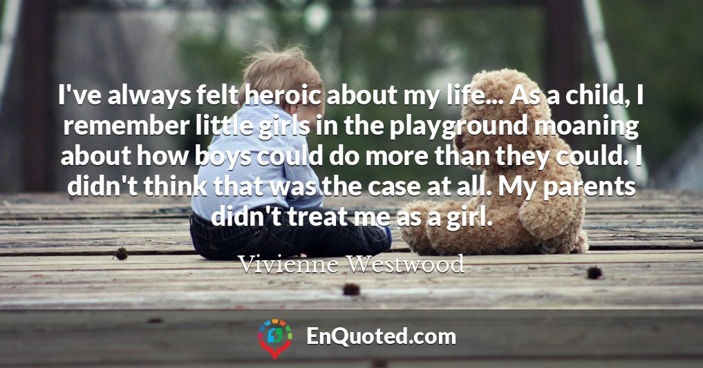 I've always felt heroic about my life... As a child, I remember little girls in the playground moaning about how boys could do more than they could. I didn't think that was the case at all. My parents didn't treat me as a girl.