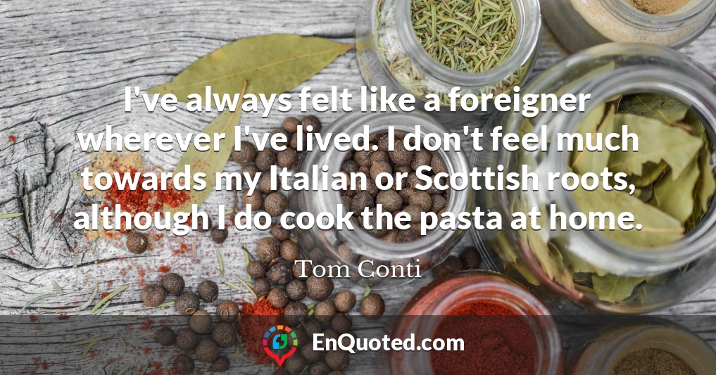 I've always felt like a foreigner wherever I've lived. I don't feel much towards my Italian or Scottish roots, although I do cook the pasta at home.