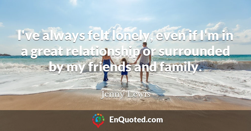 I've always felt lonely, even if I'm in a great relationship or surrounded by my friends and family.