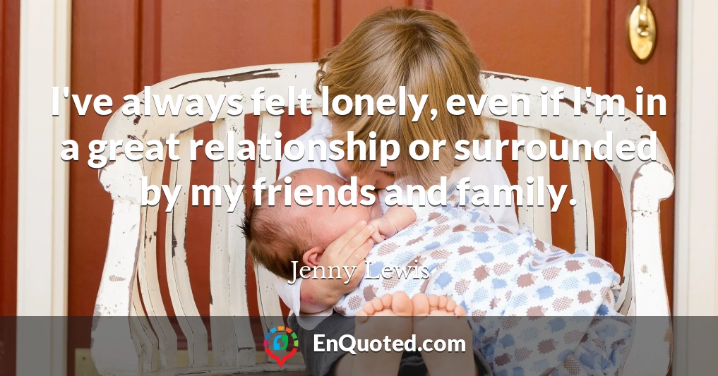 I've always felt lonely, even if I'm in a great relationship or surrounded by my friends and family.