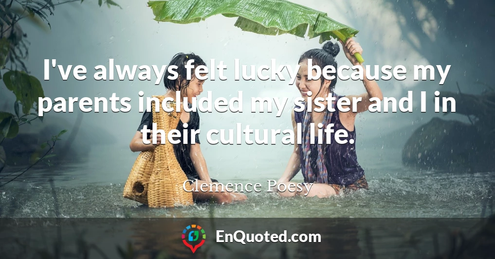 I've always felt lucky because my parents included my sister and I in their cultural life.