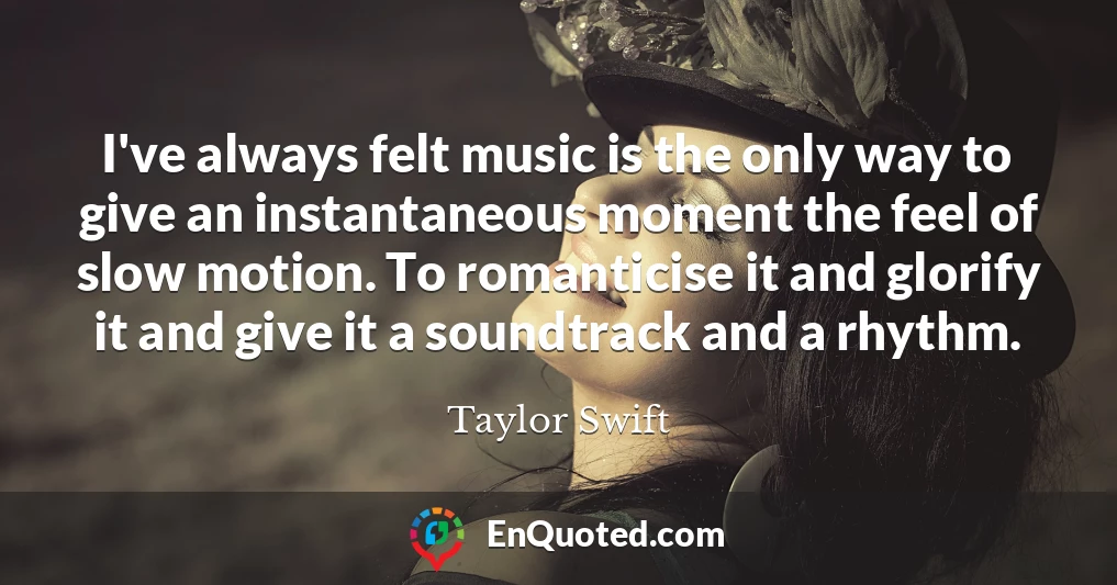I've always felt music is the only way to give an instantaneous moment the feel of slow motion. To romanticise it and glorify it and give it a soundtrack and a rhythm.