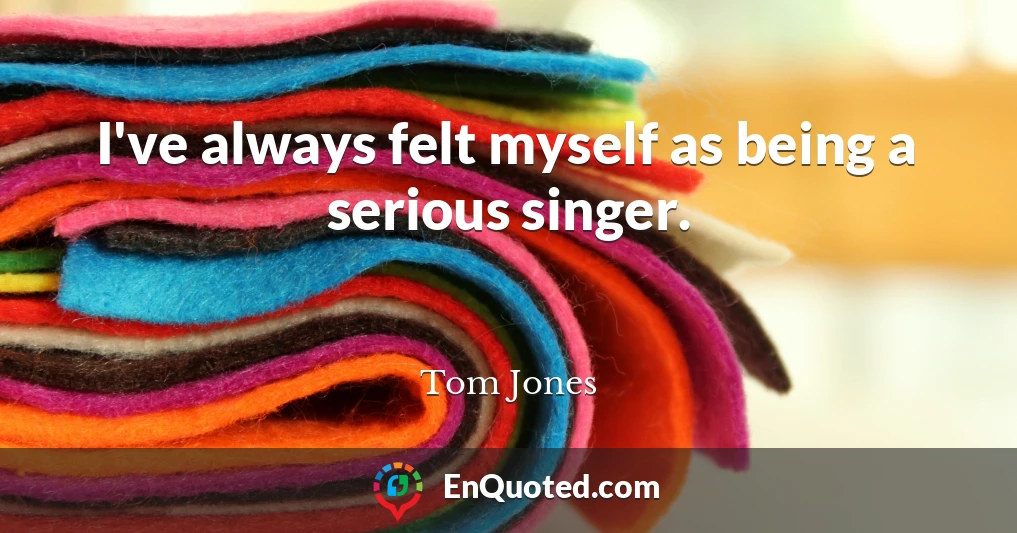 I've always felt myself as being a serious singer.