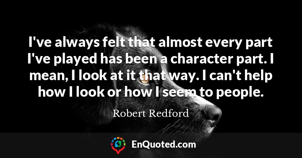 I've always felt that almost every part I've played has been a character part. I mean, I look at it that way. I can't help how I look or how I seem to people.