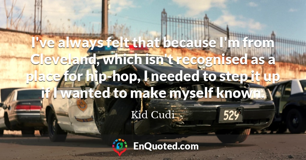 I've always felt that because I'm from Cleveland, which isn't recognised as a place for hip-hop, I needed to step it up if I wanted to make myself known.