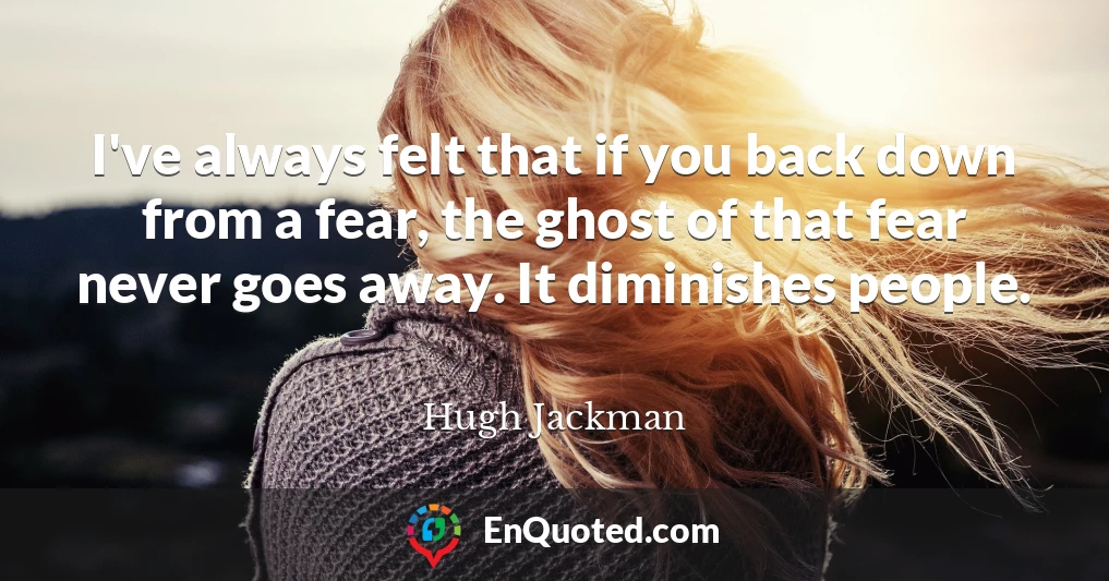 I've always felt that if you back down from a fear, the ghost of that fear never goes away. It diminishes people.