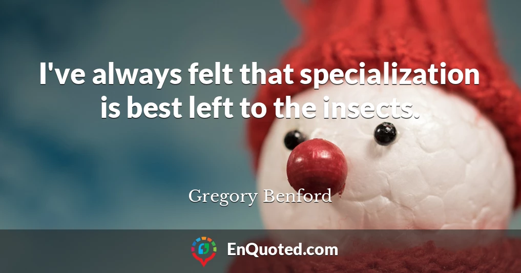 I've always felt that specialization is best left to the insects.