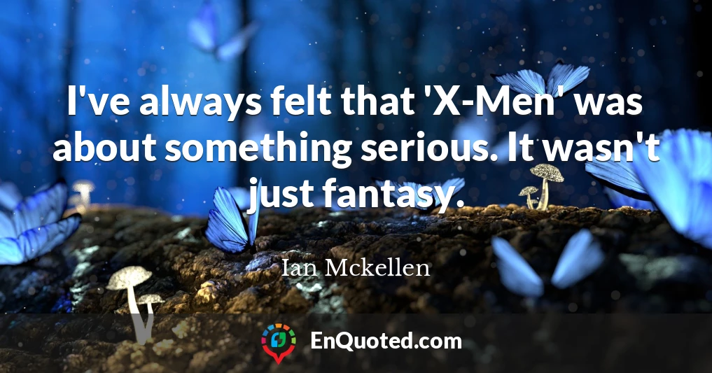 I've always felt that 'X-Men' was about something serious. It wasn't just fantasy.