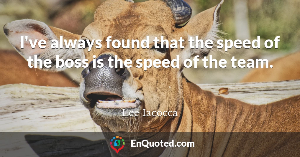 I've always found that the speed of the boss is the speed of the team.