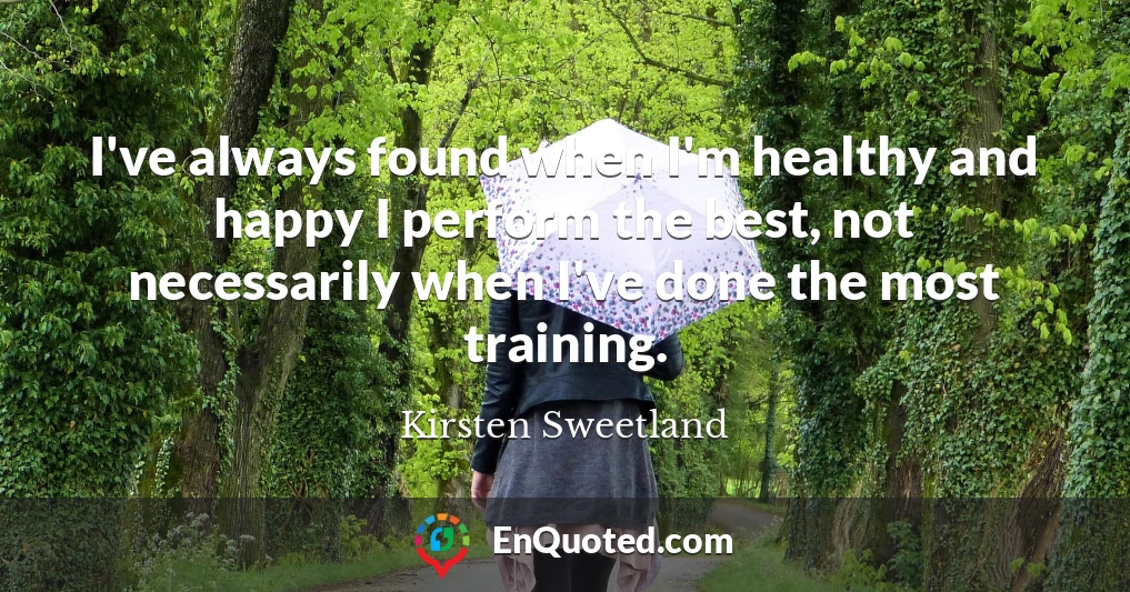 I've always found when I'm healthy and happy I perform the best, not necessarily when I've done the most training.