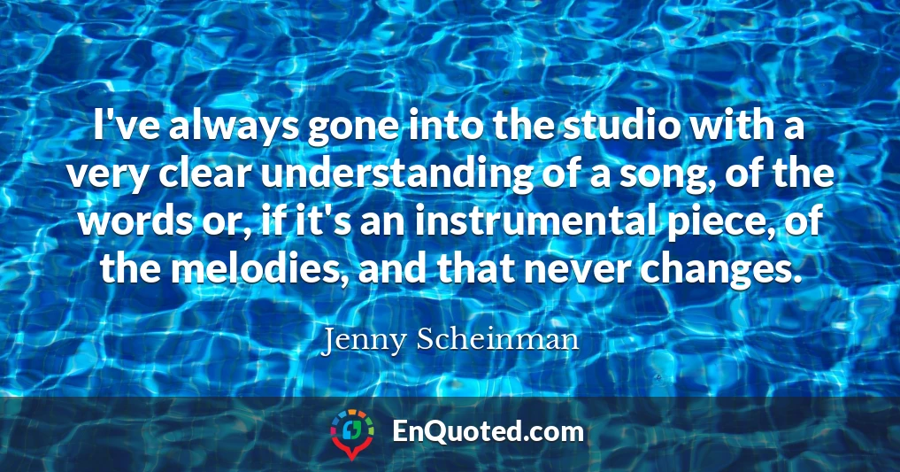 I've always gone into the studio with a very clear understanding of a song, of the words or, if it's an instrumental piece, of the melodies, and that never changes.