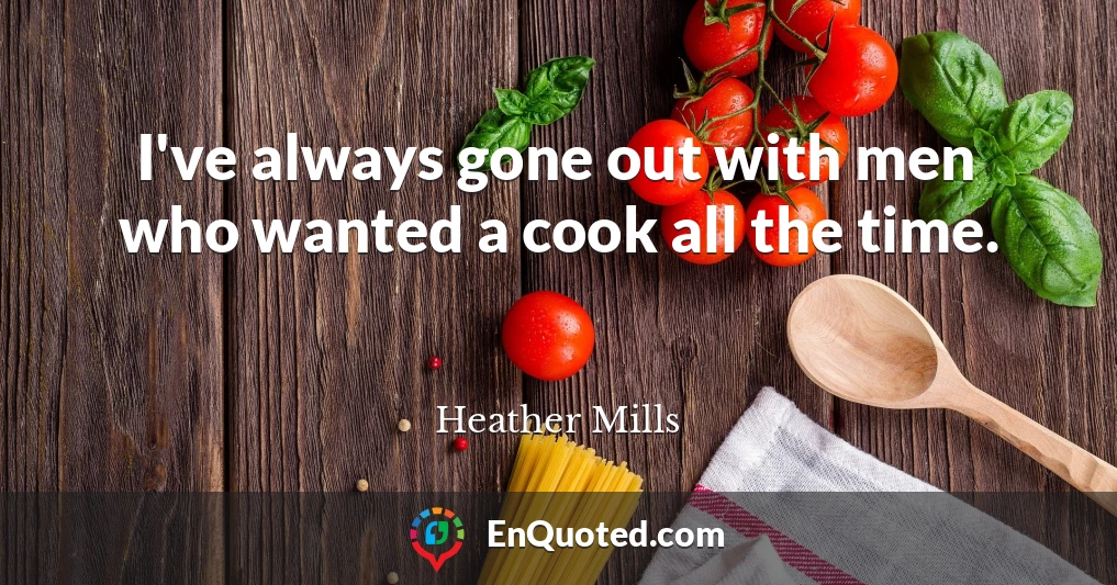 I've always gone out with men who wanted a cook all the time.