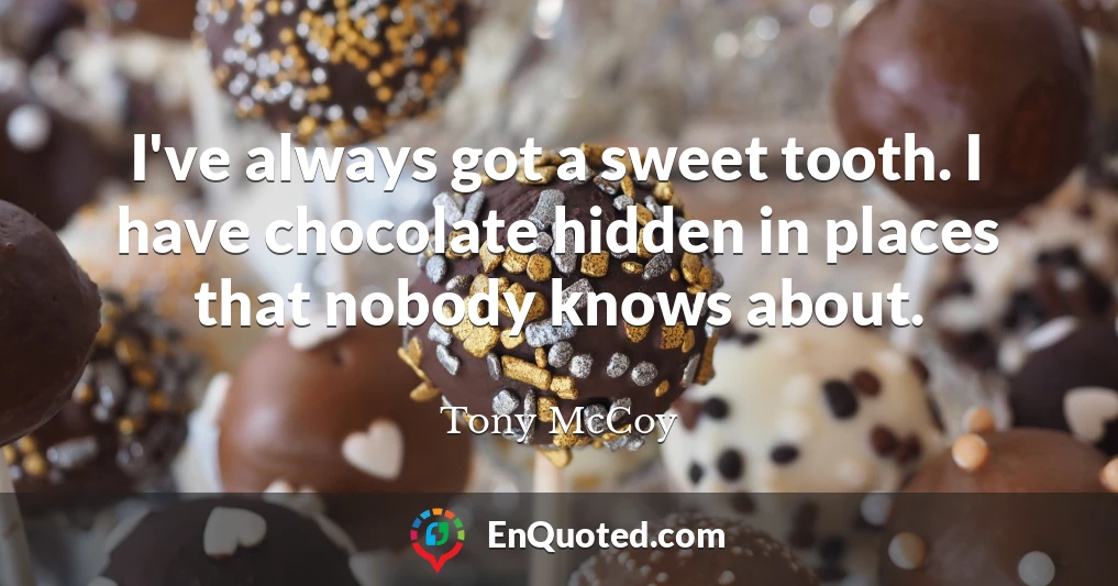 I've always got a sweet tooth. I have chocolate hidden in places that nobody knows about.