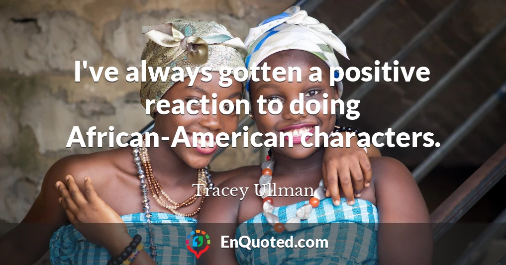 I've always gotten a positive reaction to doing African-American characters.