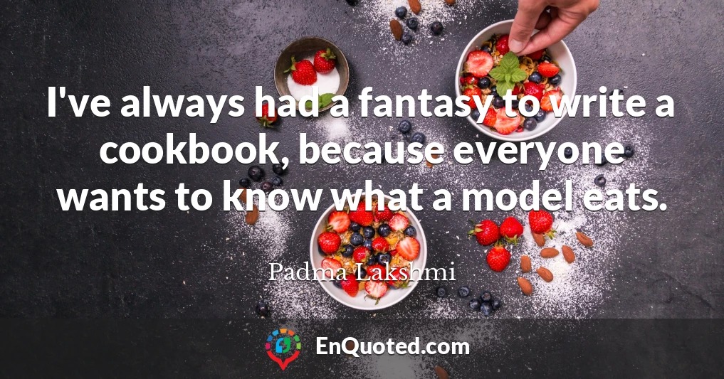 I've always had a fantasy to write a cookbook, because everyone wants to know what a model eats.