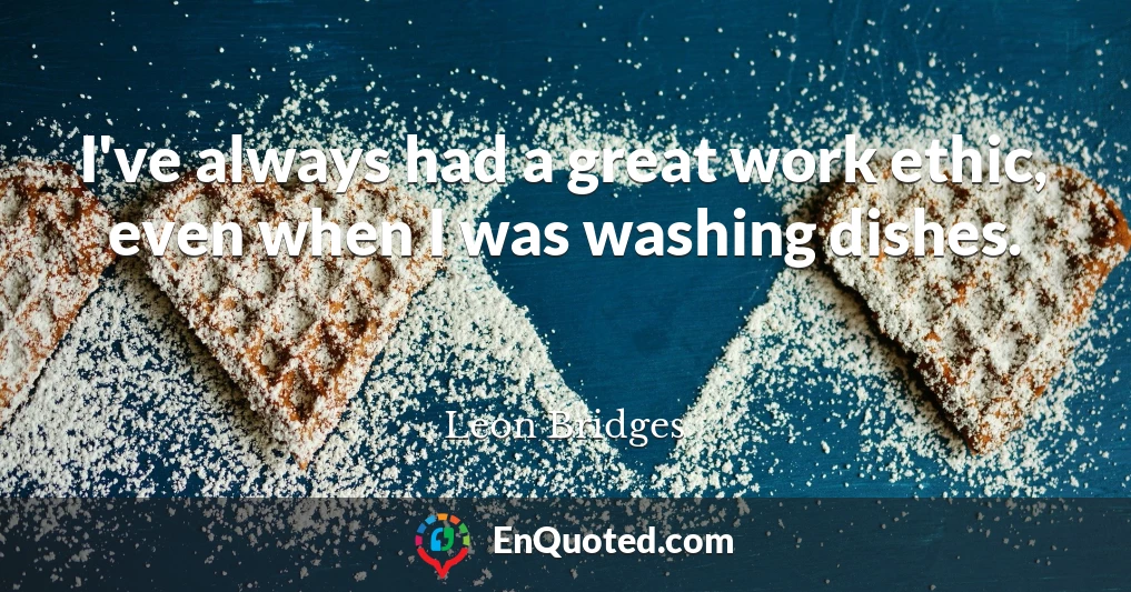 I've always had a great work ethic, even when I was washing dishes.