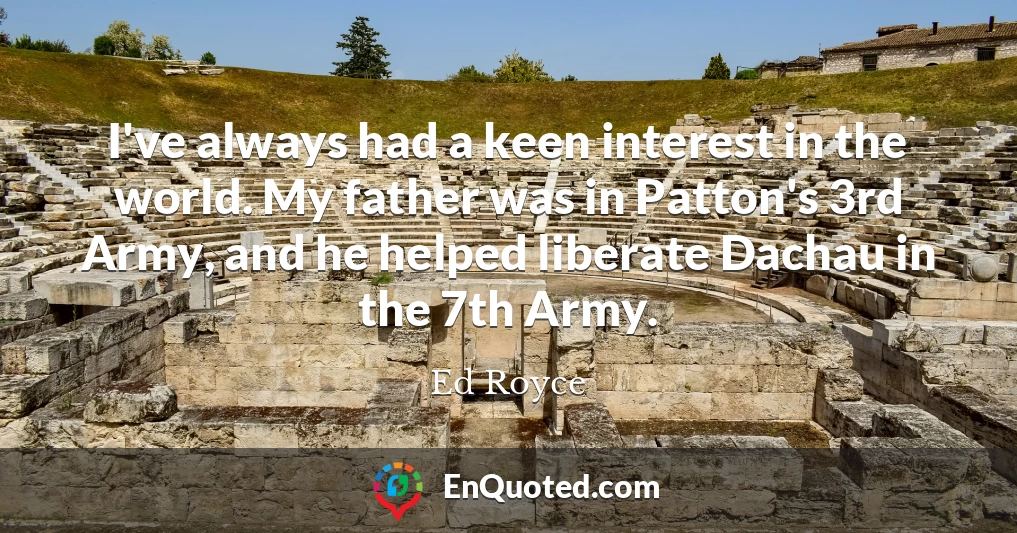 I've always had a keen interest in the world. My father was in Patton's 3rd Army, and he helped liberate Dachau in the 7th Army.