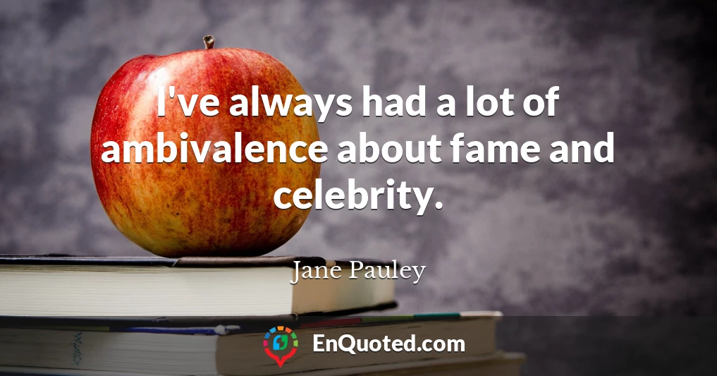 I've always had a lot of ambivalence about fame and celebrity.