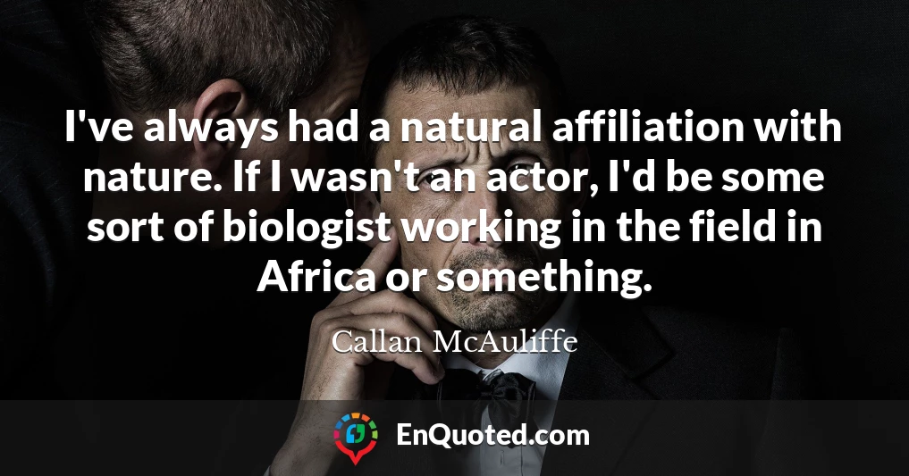 I've always had a natural affiliation with nature. If I wasn't an actor, I'd be some sort of biologist working in the field in Africa or something.