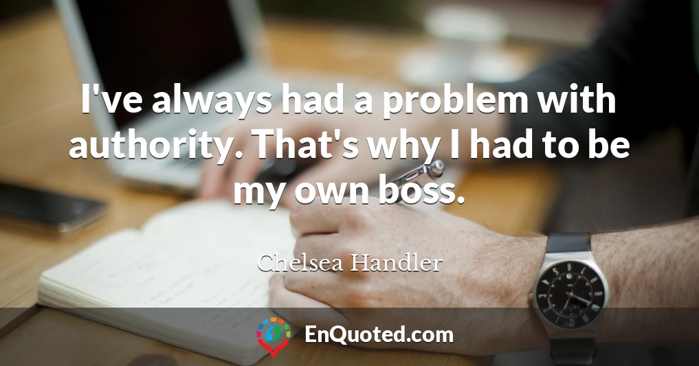 I've always had a problem with authority. That's why I had to be my own boss.