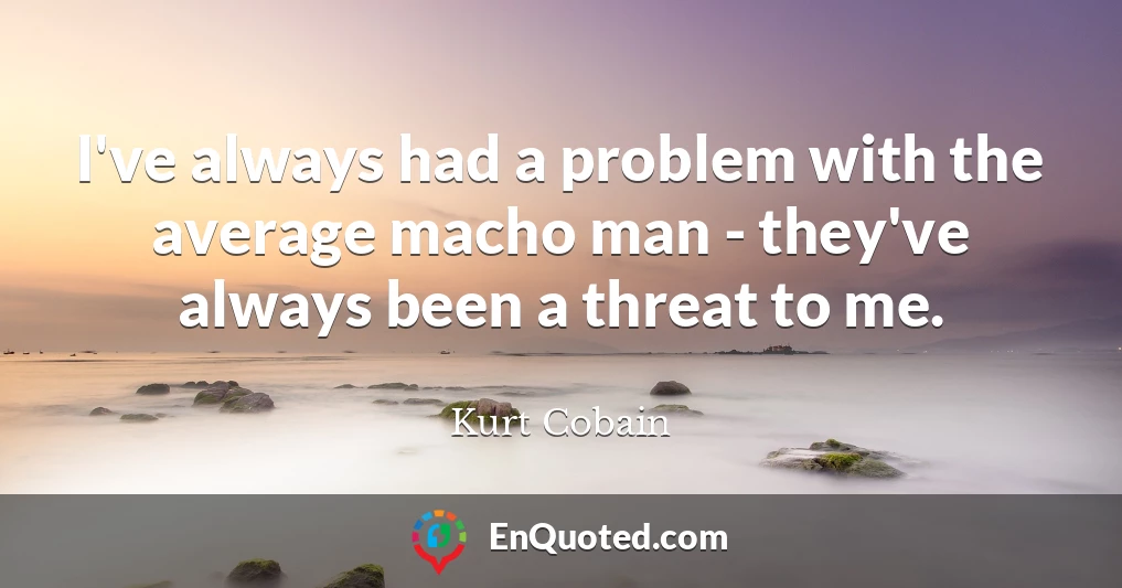 I've always had a problem with the average macho man - they've always been a threat to me.