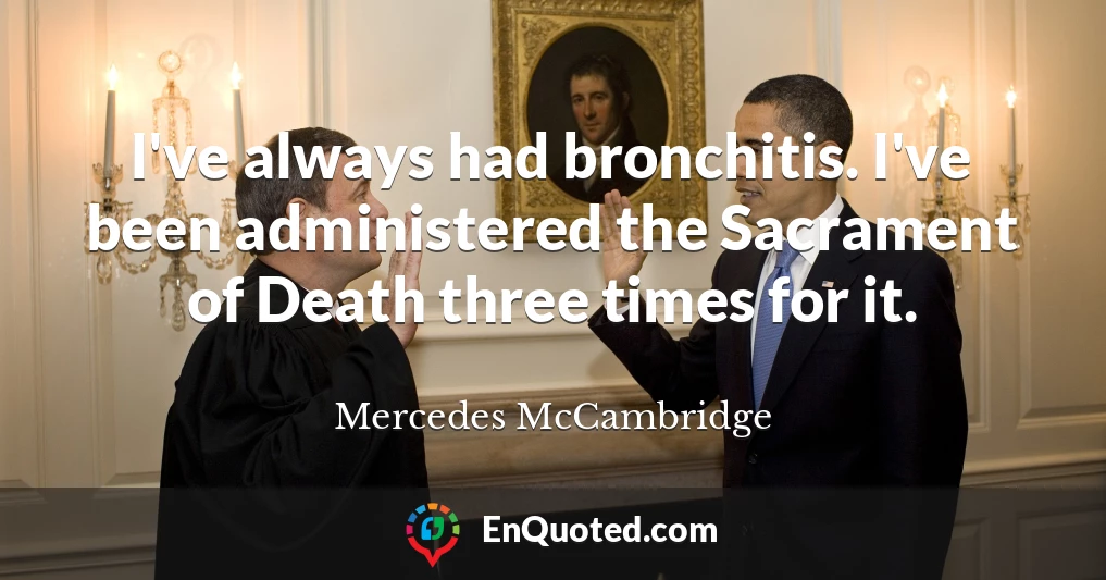I've always had bronchitis. I've been administered the Sacrament of Death three times for it.