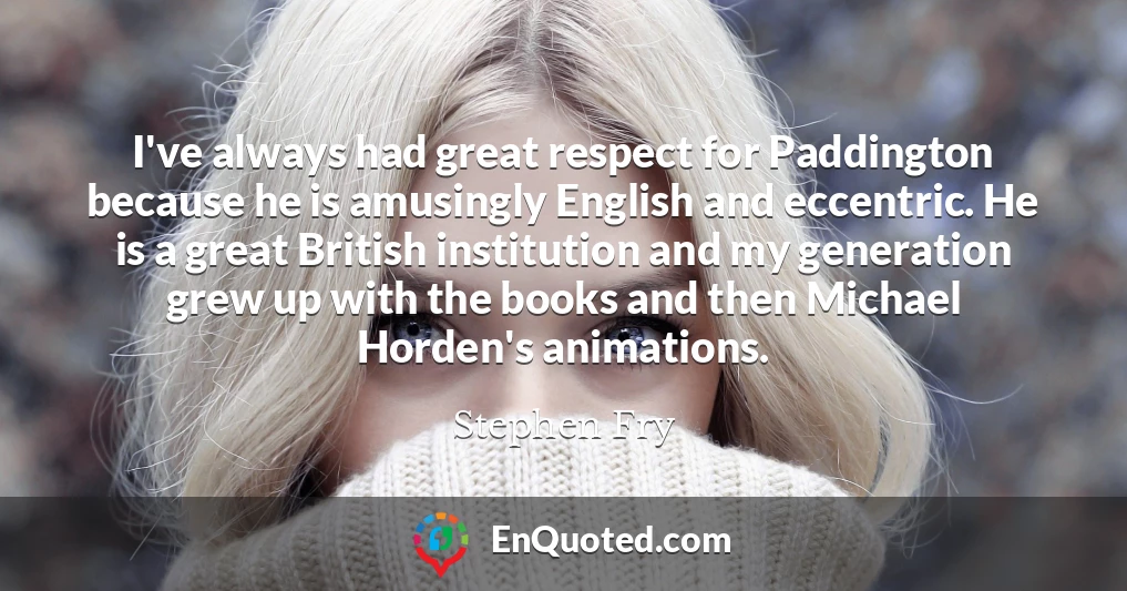 I've always had great respect for Paddington because he is amusingly English and eccentric. He is a great British institution and my generation grew up with the books and then Michael Horden's animations.