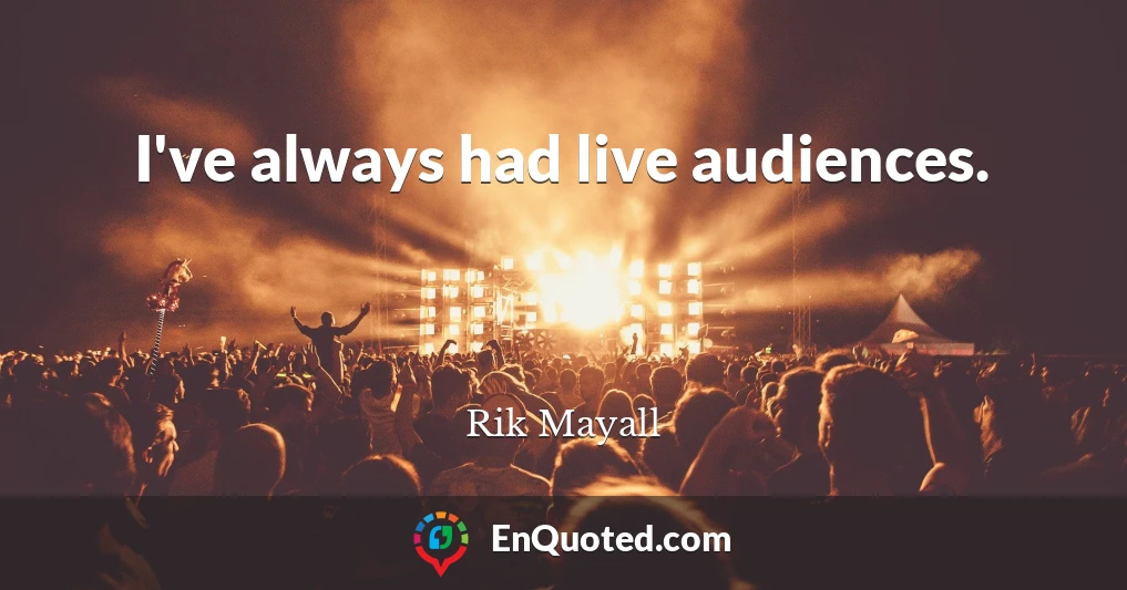 I've always had live audiences.