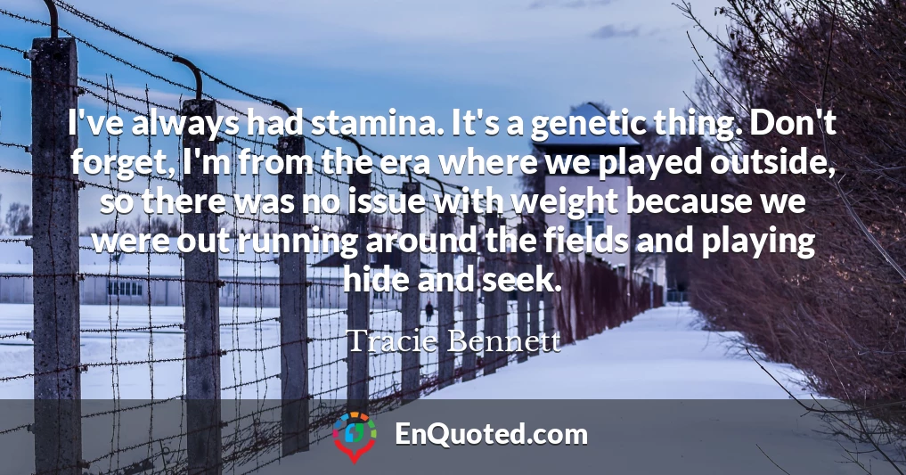 I've always had stamina. It's a genetic thing. Don't forget, I'm from the era where we played outside, so there was no issue with weight because we were out running around the fields and playing hide and seek.