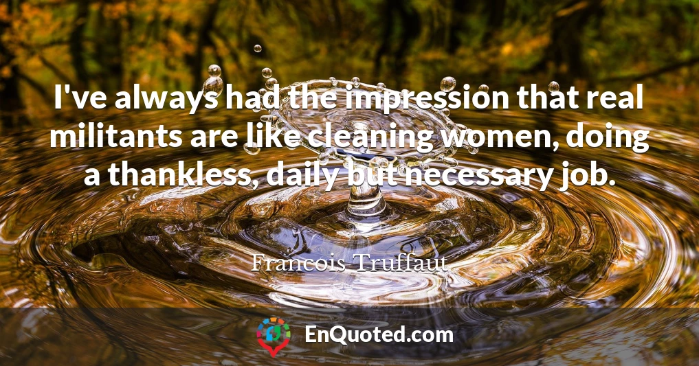 I've always had the impression that real militants are like cleaning women, doing a thankless, daily but necessary job.