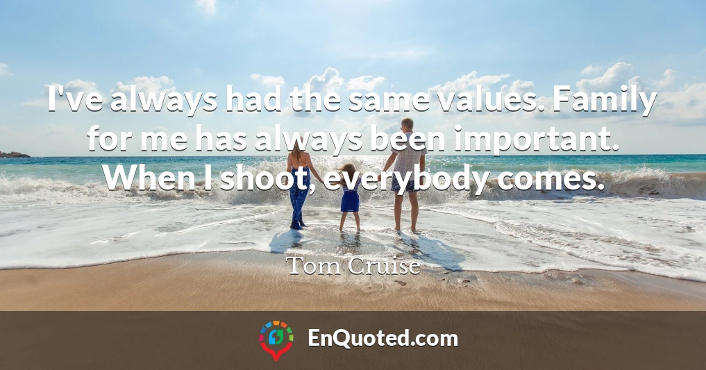 I've always had the same values. Family for me has always been important. When I shoot, everybody comes.