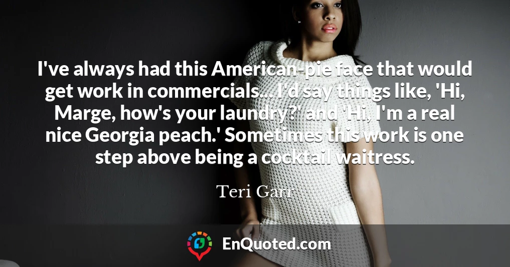 I've always had this American-pie face that would get work in commercials... I'd say things like, 'Hi, Marge, how's your laundry?' and 'Hi, I'm a real nice Georgia peach.' Sometimes this work is one step above being a cocktail waitress.