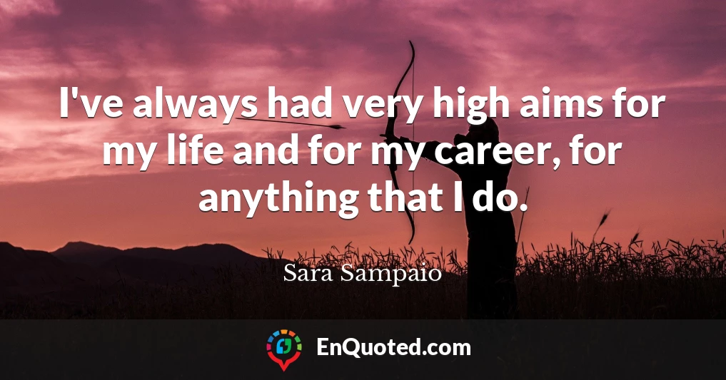 I've always had very high aims for my life and for my career, for anything that I do.