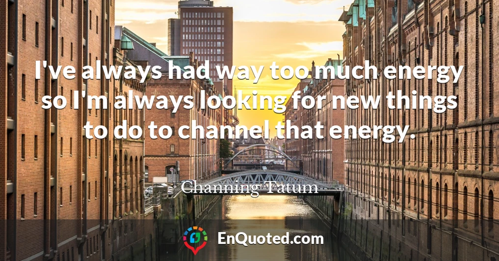 I've always had way too much energy so I'm always looking for new things to do to channel that energy.