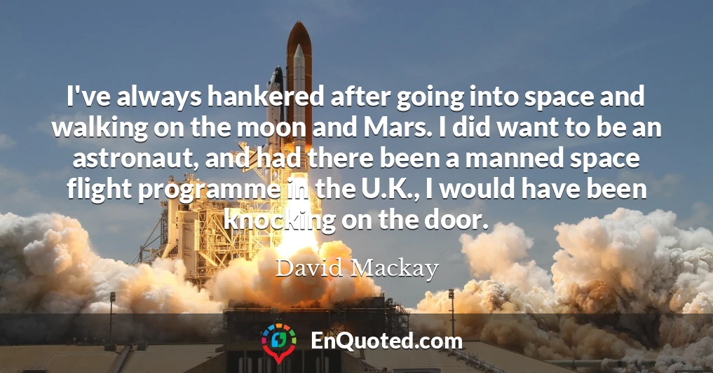 I've always hankered after going into space and walking on the moon and Mars. I did want to be an astronaut, and had there been a manned space flight programme in the U.K., I would have been knocking on the door.
