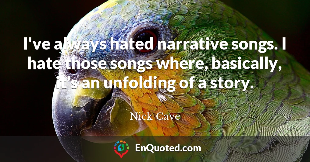 I've always hated narrative songs. I hate those songs where, basically, it's an unfolding of a story.