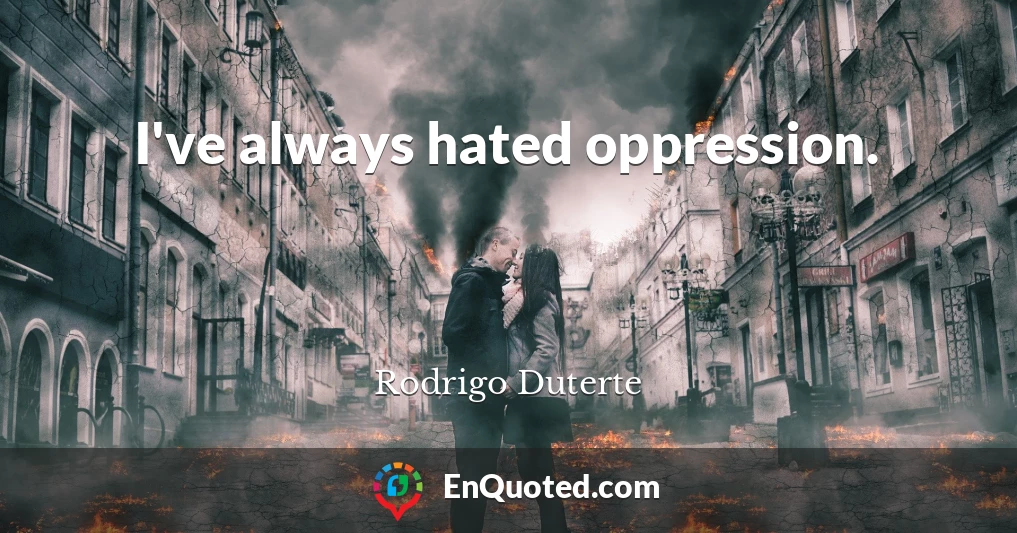 I've always hated oppression.