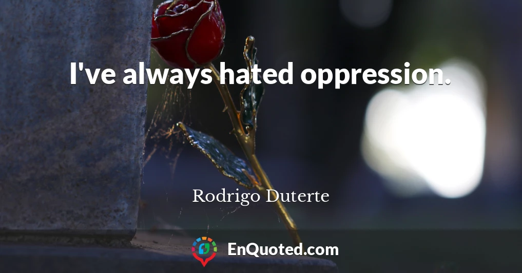 I've always hated oppression.